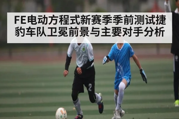FE电动方程式新赛季季前测试捷豹车队卫冕前景与主要对手分析