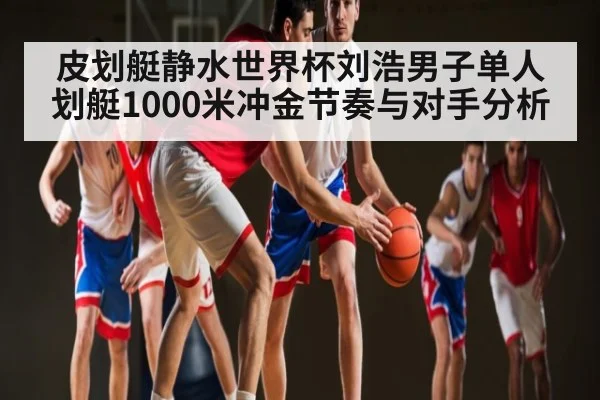 皮划艇静水世界杯刘浩男子单人划艇1000米冲金节奏与对手分析 | kaiyun