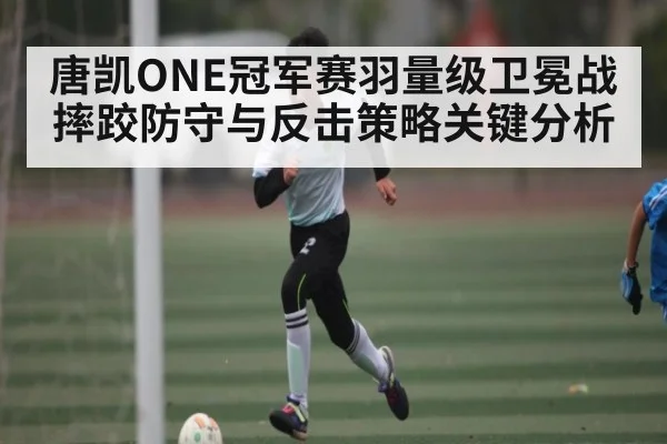 唐凯ONE冠军赛羽量级卫冕战摔跤防守与反击策略关键分析 | kaiyun