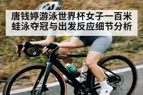 唐钱婷游泳世界杯女子一百米蛙泳夺冠与出发反应细节分析 - kaiyun